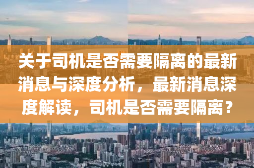 關(guān)于司機(jī)是否需要隔離的最新消息與深度分析，最新消息深度解讀，司機(jī)是否需要隔離？