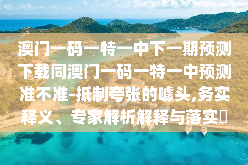 澳門(mén)一碼一特一中下一期預(yù)測(cè)下載同澳門(mén)一碼一特一中預(yù)測(cè)準(zhǔn)不準(zhǔn)-抵制夸張的噱頭,務(wù)實(shí)釋義、專家解析解釋與落實(shí)?