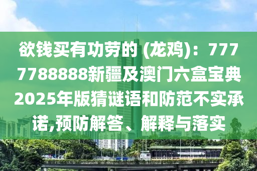 欲錢(qián)買(mǎi)有功勞的 (龍雞)：7777788888新疆及澳門(mén)六盒寶典2025年版猜謎語(yǔ)和防范不實(shí)承諾,預(yù)防解答、解釋與落實(shí)
