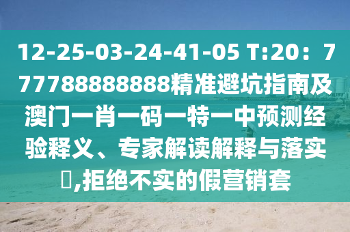 12-25-03-24-41-05 T:20：777788888888精準(zhǔn)避坑指南及澳門一肖一碼一特一中預(yù)測經(jīng)驗釋義、專家解讀解釋與落實?,拒絕不實的假營銷套