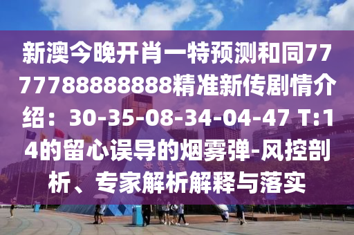 新澳今晚開肖一特預(yù)測和同7777788888888精準(zhǔn)新傳劇情介紹：30-35-08-34-04-47 T:14的留心誤導(dǎo)的煙霧彈-風(fēng)控剖析、專家解析解釋與落實
