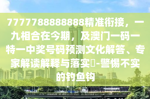 7777788888888精準(zhǔn)銜接，一九相合在今期，及澳門一碼一特一中獎號碼預(yù)測文化解答、專家解讀解釋與落實?-警惕不實的釣魚鉤