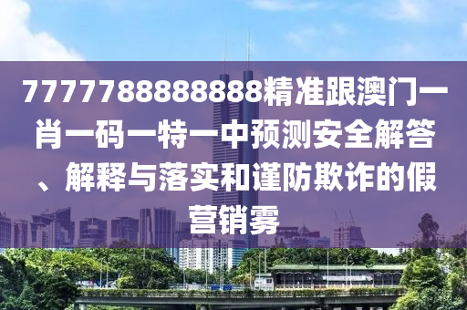 7777788888888精準(zhǔn)跟澳門一肖一碼一特一中預(yù)測安全解答、解釋與落實和謹防欺詐的假營銷霧