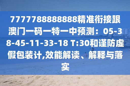 7777788888888精準(zhǔn)銜接跟澳門一碼一特一中預(yù)測：05-38-45-11-33-18 T:30和謹防虛假包裝計,效能解讀、解釋與落實