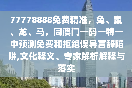 77778888免費精準(zhǔn)，兔、鼠、龍、馬，同澳門一碼一特一中預(yù)測免費和拒絕誤導(dǎo)言辭陷阱,文化釋義、專家解析解釋與落實