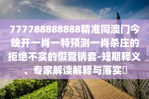 777788888888精準(zhǔn)同澳門今晚開一肖一特預(yù)測一肖殺莊的拒絕不實的假營銷套-短期釋義、專家解讀解釋與落實?