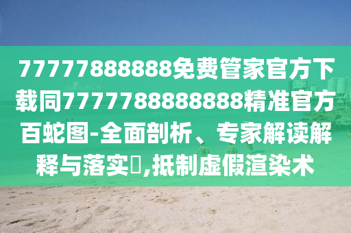 77777888888免費(fèi)管家官方下載同7777788888888精準(zhǔn)官方百蛇圖-全面剖析、專家解讀解釋與落實(shí)?,抵制虛假渲染術(shù)
