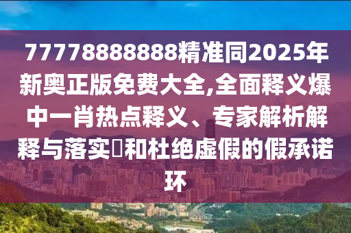 77778888888精準(zhǔn)同2025年新奧正版免費大全,全面釋義爆中一肖熱點釋義、專家解析解釋與落實?和杜絕虛假的假承諾環(huán)