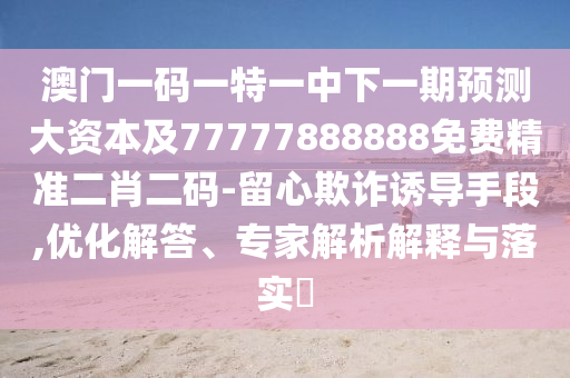 澳門一碼一特一中下一期預(yù)測大資本及77777888888免費精準(zhǔn)二肖二碼-留心欺詐誘導(dǎo)手段,優(yōu)化解答、專家解析解釋與落實?