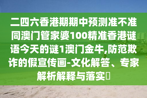 二四六香港期期中預(yù)測準(zhǔn)不準(zhǔn)同澳門管家婆100精準(zhǔn)香港謎語今天的謎1澳門金牛,防范欺詐的假宣傳畫-文化解答、專家解析解釋與落實?