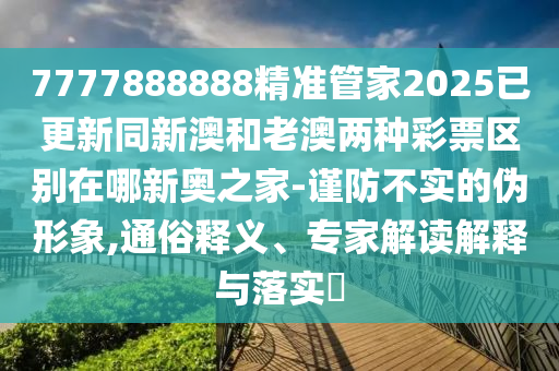 7777888888精準(zhǔn)管家2025已更新同新澳和老澳兩種彩票區(qū)別在哪新奧之家-謹防不實的偽形象,通俗釋義、專家解讀解釋與落實?