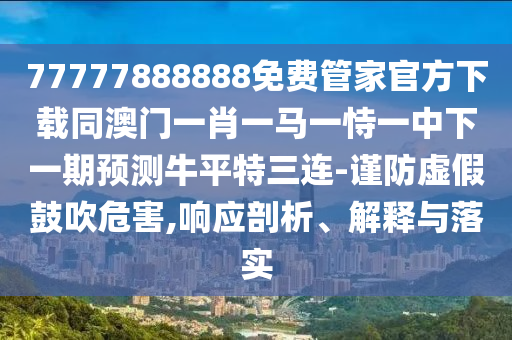 77777888888免費管家官方下載同澳門一肖一馬一恃一中下一期預(yù)測牛平特三連-謹防虛假鼓吹危害,響應(yīng)剖析、解釋與落實
