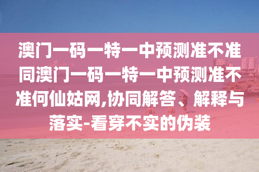 澳門一碼一特一中預測準不準同澳門一碼一特一中預測準不準何仙姑網(wǎng),協(xié)同解答、解釋與落實-看穿不實的偽裝