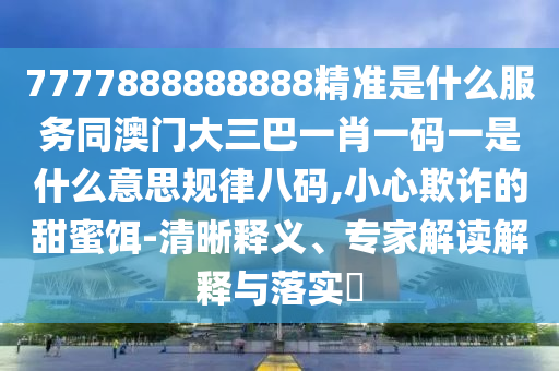 7777888888888精準是什么服務同澳門大三巴一肖一碼一是什么意思規(guī)律八碼,小心欺詐的甜蜜餌-清晰釋義、專家解讀解釋與落實?