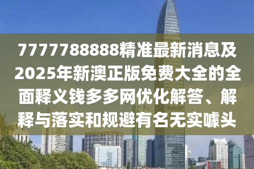 7777788888精準最新消息及2025年新澳正版免費大全的全面釋義錢多多網(wǎng)優(yōu)化解答、解釋與落實和規(guī)避有名無實噱頭