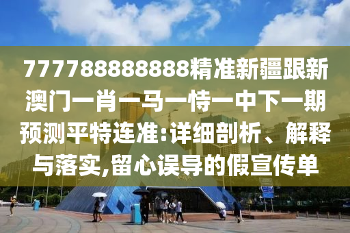 777788888888精準新疆跟新澳門一肖一馬一恃一中下一期預測平特連準:詳細剖析、解釋與落實,留心誤導的假宣傳單