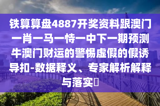 鐵算算盤4887開獎資料跟澳門一肖一馬一恃一中下一期預測牛澳門財運的警惕虛假的假誘導扣-數(shù)據(jù)釋義、專家解析解釋與落實?