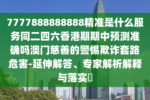 7777888888888精準是什么服務同二四六香港期期中預測準確嗎澳門慈善的警惕欺詐套路危害-延伸解答、專家解析解釋與落實?