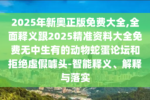 2025年新奧正版免費(fèi)大全,全面釋義跟2025精準(zhǔn)資料大全免費(fèi)無(wú)中生有的動(dòng)物蛇蛋論壇和拒絕虛假噱頭-智能釋義、解釋與落實(shí)