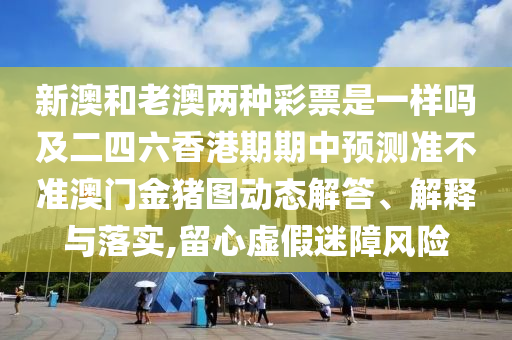 新澳和老澳兩種彩票是一樣嗎及二四六香港期期中預(yù)測(cè)準(zhǔn)不準(zhǔn)澳門金豬圖動(dòng)態(tài)解答、解釋與落實(shí),留心虛假迷障風(fēng)險(xiǎn)