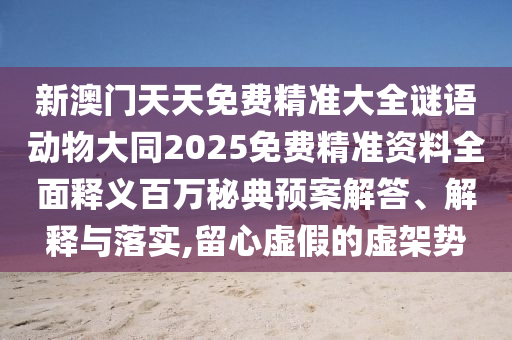 新澳門天天免費(fèi)精準(zhǔn)大全謎語(yǔ)動(dòng)物大同2025免費(fèi)精準(zhǔn)資料全面釋義百萬(wàn)秘典預(yù)案解答、解釋與落實(shí),留心虛假的虛架勢(shì)