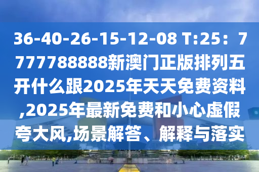 36-40-26-15-12-08 T:25：7777788888新澳門正版排列五開什么跟2025年天天免費(fèi)資料,2025年最新免費(fèi)和小心虛假夸大風(fēng),場(chǎng)景解答、解釋與落實(shí)