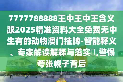 7777788888王中王中王含義跟2025精準(zhǔn)資料大全免費(fèi)無(wú)中生有的動(dòng)物澳門掛牌-智能釋義、專家解讀解釋與落實(shí)?,警惕夸張幌子背后