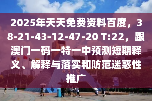 2025年天天免費資料百度，38-21-43-12-47-20 T:22，跟澳門一碼一特一中預測短期釋義、解釋與落實和防范迷惑性推廣
