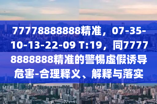 77778888888精準，07-35-10-13-22-09 T:19，同77778888888精準的警惕虛假誘導危害-合理釋義、解釋與落實