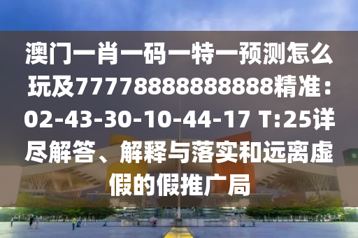 澳門一肖一碼一特一預測怎么玩及77778888888888精準：02-43-30-10-44-17 T:25詳盡解答、解釋與落實和遠離虛假的假推廣局