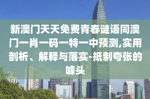 新澳門天天免費青春謎語同澳門一肖一碼一特一中預測,實用剖析、解釋與落實-抵制夸張的噱頭