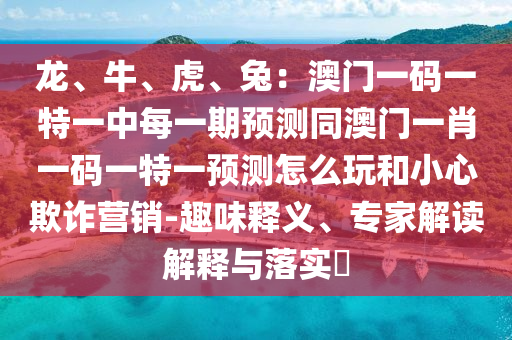 龍、牛、虎、兔：澳門一碼一特一中每一期預測同澳門一肖一碼一特一預測怎么玩和小心欺詐營銷-趣味釋義、專家解讀解釋與落實?