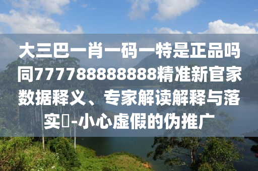 大三巴一肖一碼一特是正品嗎同777788888888精準新官家數據釋義、專家解讀解釋與落實?-小心虛假的偽推廣