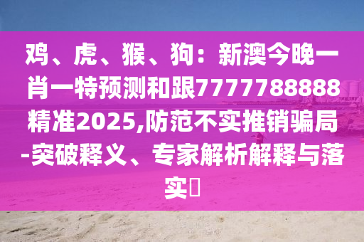 雞、虎、猴、狗：新澳今晚一肖一特預(yù)測(cè)和跟7777788888精準(zhǔn)2025,防范不實(shí)推銷騙局-突破釋義、專家解析解釋與落實(shí)?