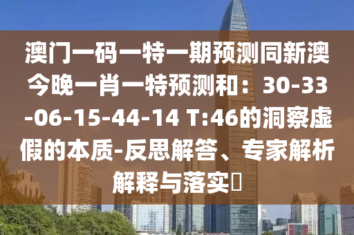 澳門一碼一特一期預(yù)測(cè)同新澳今晚一肖一特預(yù)測(cè)和：30-33-06-15-44-14 T:46的洞察虛假的本質(zhì)-反思解答、專家解析解釋與落實(shí)?