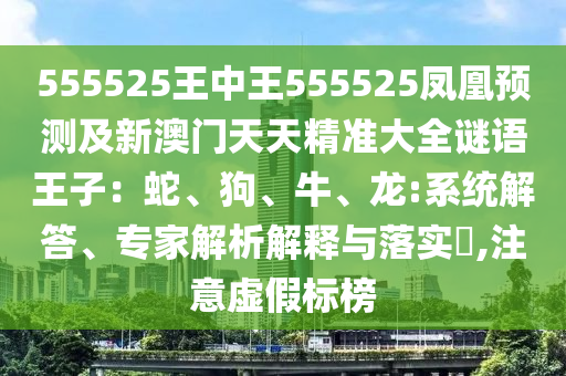 555525王中王555525鳳凰預(yù)測(cè)及新澳門天天精準(zhǔn)大全謎語王子：蛇、狗、牛、龍:系統(tǒng)解答、專家解析解釋與落實(shí)?,注意虛假標(biāo)榜