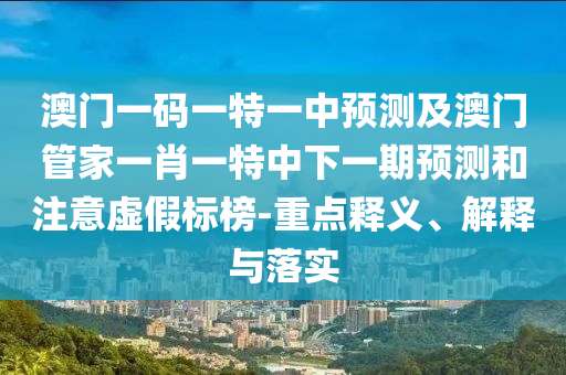 澳門一碼一特一中預(yù)測(cè)及澳門管家一肖一特中下一期預(yù)測(cè)和注意虛假標(biāo)榜-重點(diǎn)釋義、解釋與落實(shí)