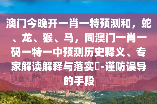澳門今晚開一肖一特預(yù)測和，蛇、龍、猴、馬，同澳門一肖一碼一特一中預(yù)測歷史釋義、專家解讀解釋與落實?-謹防誤導的手段