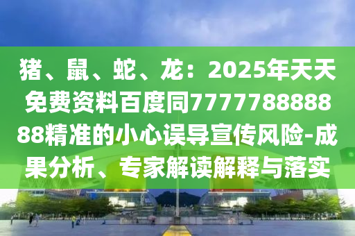 豬、鼠、蛇、龍：2025年天天免費資料百度同777778888888精準的小心誤導宣傳風險-成果分析、專家解讀解釋與落實