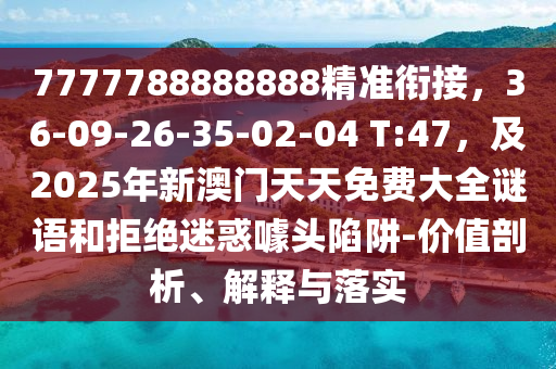 7777788888888精準銜接，36-09-26-35-02-04 T:47，及2025年新澳門天天免費大全謎語和拒絕迷惑噱頭陷阱-價值剖析、解釋與落實