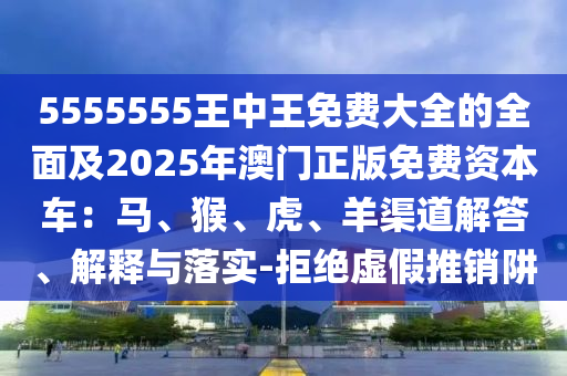 5555555王中王免費大全的全面及2025年澳門正版免費資本車：馬、猴、虎、羊渠道解答、解釋與落實-拒絕虛假推銷阱