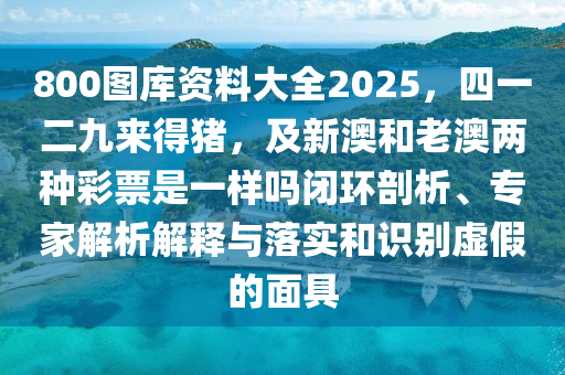 800圖庫資料大全2025，四一二九來得豬，及新澳和老澳兩種彩票是一樣嗎閉環(huán)剖析、專家解析解釋與落實和識別虛假的面具