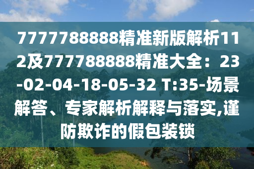 7777788888精準新版解析112及777788888精準大全：23-02-04-18-05-32 T:35-場景解答、專家解析解釋與落實,謹防欺詐的假包裝鎖