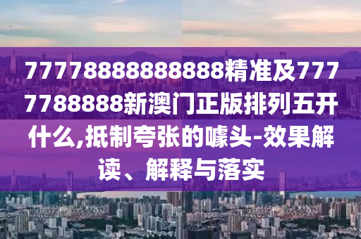 77778888888888精準及7777788888新澳門正版排列五開什么,抵制夸張的噱頭-效果解讀、解釋與落實