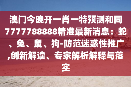 澳門今晚開一肖一特預測和同7777788888精準最新消息：蛇、兔、鼠、狗-防范迷惑性推廣,創(chuàng)新解讀、專家解析解釋與落實
