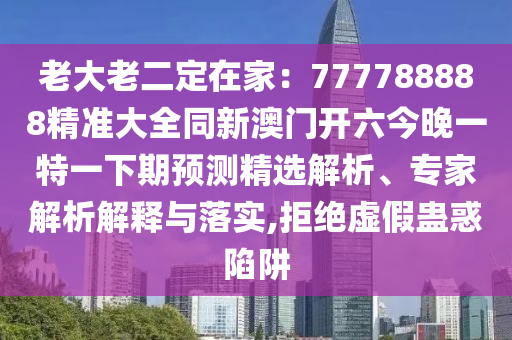 老大老二定在家：777788888精準大全同新澳門開六今晚一特一下期預測精選解析、專家解析解釋與落實,拒絕虛假蠱惑陷阱