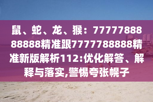 鼠、蛇、龍、猴：7777788888888精準跟7777788888精準新版解析112:優(yōu)化解答、解釋與落實,警惕夸張幌子