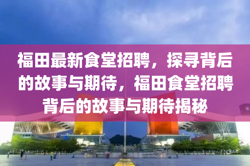 福田最新食堂招聘，探尋背后的故事與期待，福田食堂招聘背后的故事與期待揭秘