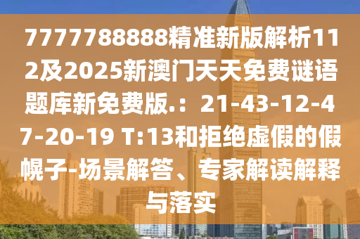 7777788888精準新版解析112及2025新澳門天天免費謎語題庫新免費版.：21-43-12-47-20-19 T:13和拒絕虛假的假幌子-場景解答、專家解讀解釋與落實