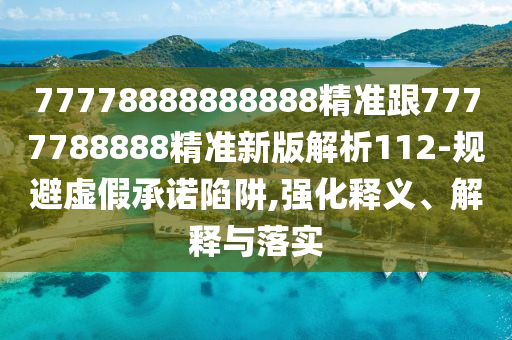 77778888888888精準(zhǔn)跟7777788888精準(zhǔn)新版解析112-規(guī)避虛假承諾陷阱,強(qiáng)化釋義、解釋與落實(shí)